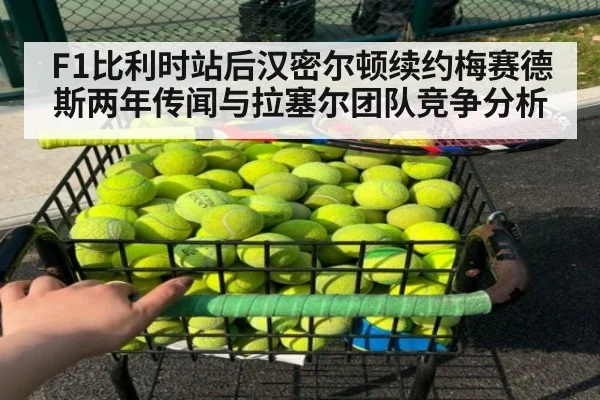 F1比利时站后汉密尔顿续约梅赛德斯两年传闻与拉塞尔团队竞争分析