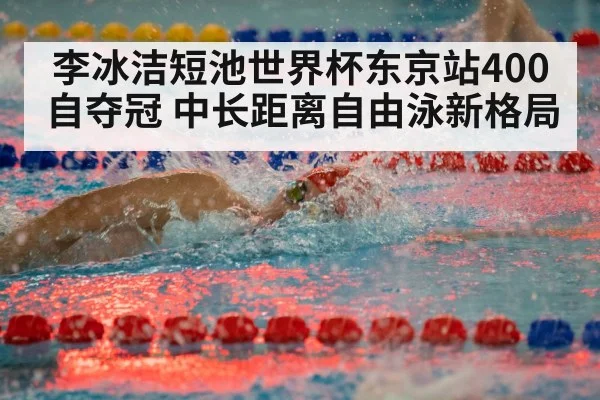 李冰洁短池世界杯东京站400自夺冠 中长距离自由泳新格局
