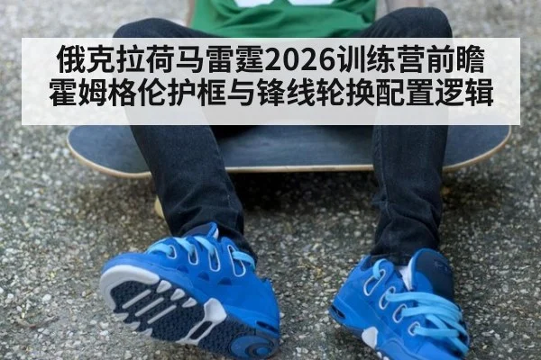 俄克拉荷马雷霆2026训练营前瞻 霍姆格伦护框与锋线轮换配置逻辑