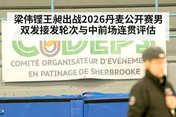 梁伟铿王昶出战2026丹麦公开赛男双发接发轮次与中前场连贯评估