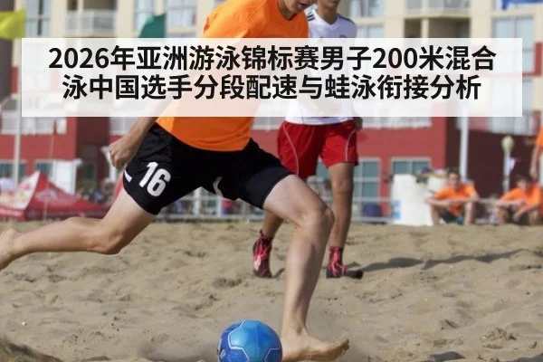 2026年亚洲游泳锦标赛男子200米混合泳中国选手分段配速与蛙泳衔接分析