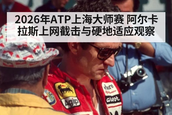 2026年ATP上海大师赛 阿尔卡拉斯上网截击与硬地适应观察