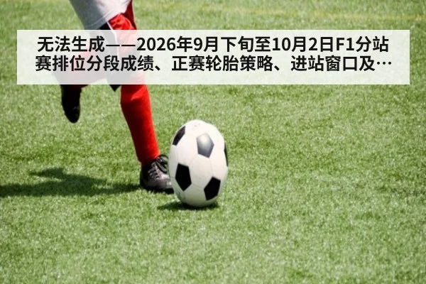 无法生成——2026年9月下旬至10月2日F1分站赛排位分段成绩、正赛轮胎策略、进站窗口及升级套件动态无可核验公开来源（请求编号252-F1）
