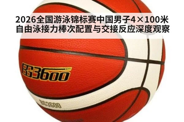 2026全国游泳锦标赛中国男子4×100米自由泳接力棒次配置与交接反应深度观察