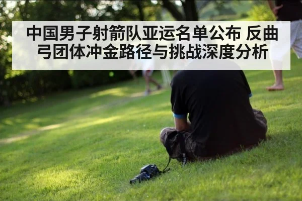 中国男子射箭队亚运名单公布 反曲弓团体冲金路径与挑战深度分析