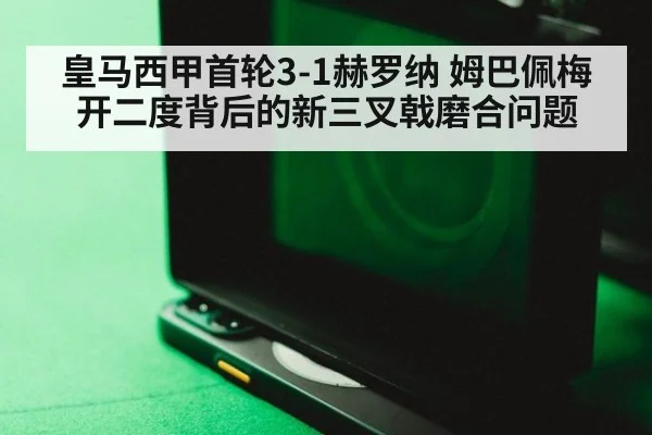 皇马西甲首轮3-1赫罗纳 姆巴佩梅开二度背后的新三叉戟磨合问题