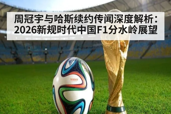 周冠宇与哈斯续约传闻深度解析：2026新规时代中国F1分水岭展望