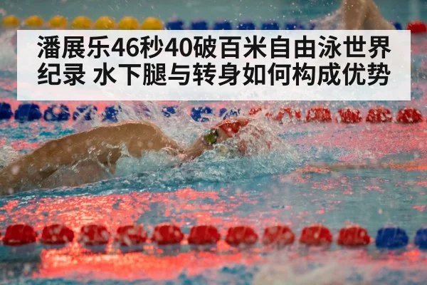潘展乐46秒40破百米自由泳世界纪录 水下腿与转身如何构成优势